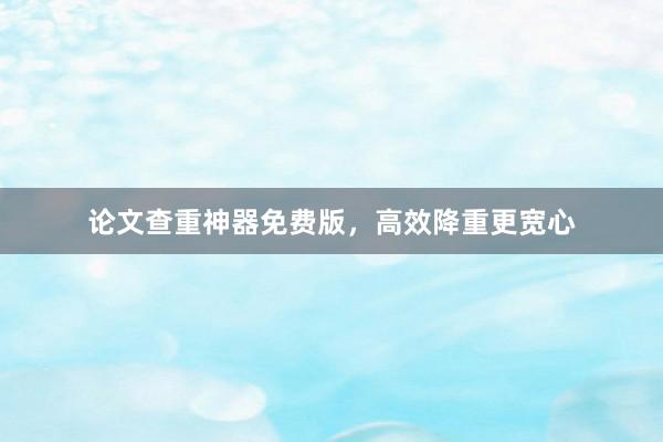 论文查重神器免费版,高效降重更宽心